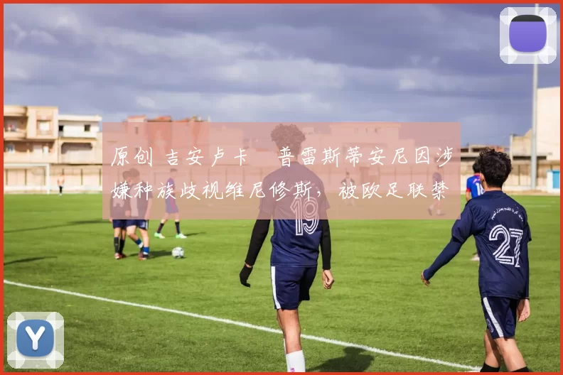 原创 吉安卢卡・普雷斯蒂安尼因涉嫌种族歧视维尼修斯，被欧足联禁赛