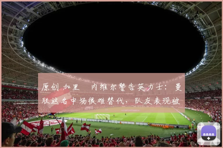 原创 加里・内维尔警告英力士:曼联这名中场很难替代,队友表现被赞 “离谱”