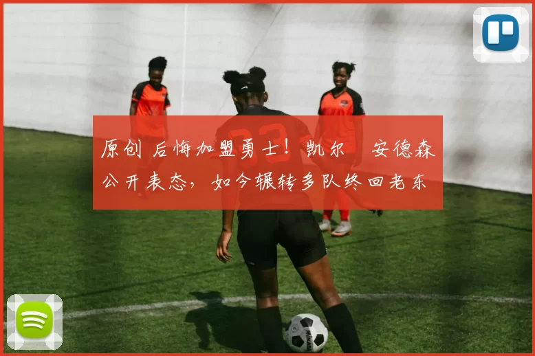 原创 后悔加盟勇士！凯尔・安德森公开表态，如今辗转多队终回老东家