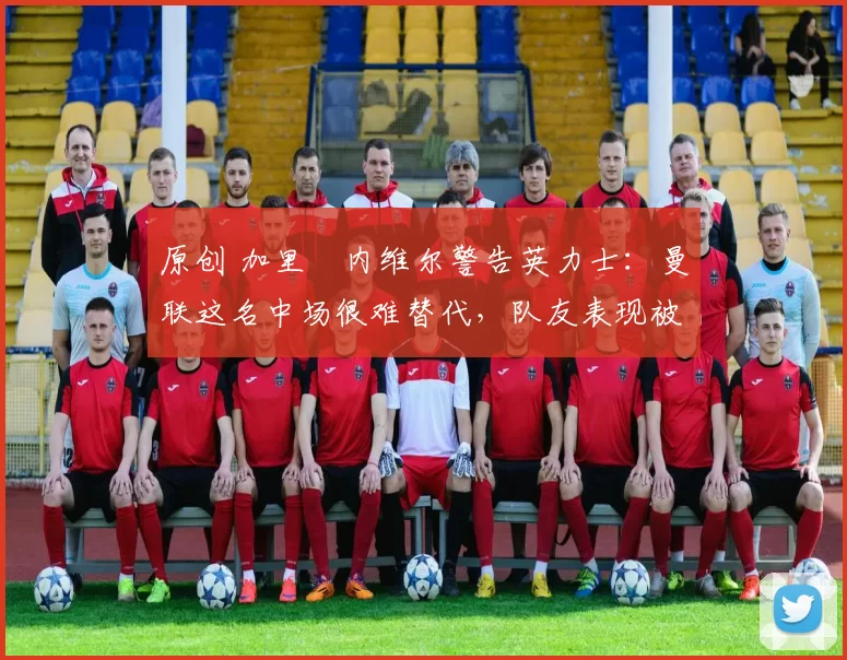 原创 加里・内维尔警告英力士：曼联这名中场很难替代，队友表现被赞 “离谱”