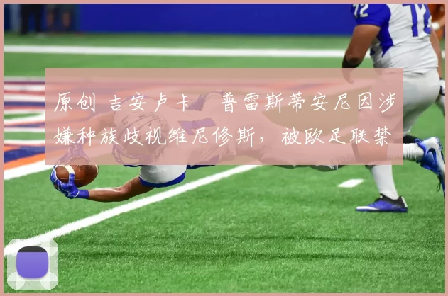 原创 吉安卢卡・普雷斯蒂安尼因涉嫌种族歧视维尼修斯，被欧足联禁赛