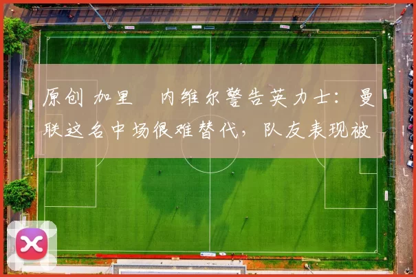 原创 加里・内维尔警告英力士:曼联这名中场很难替代,队友表现被赞 “离谱”