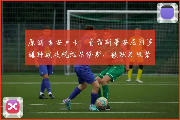 原创 吉安卢卡・普雷斯蒂安尼因涉嫌种族歧视维尼修斯，被欧足联禁赛