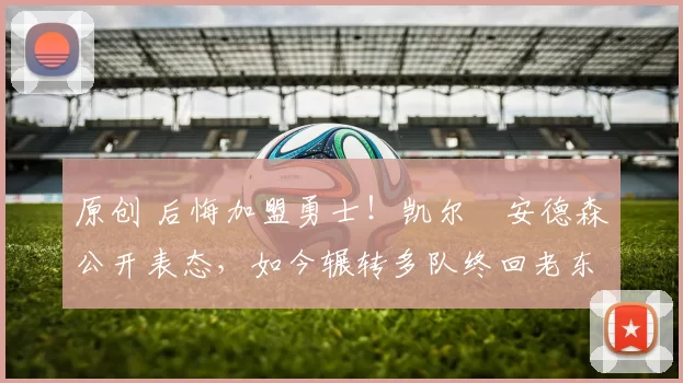 原创 后悔加盟勇士！凯尔・安德森公开表态，如今辗转多队终回老东家