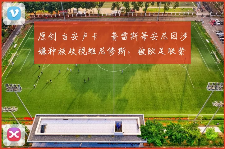 原创 吉安卢卡・普雷斯蒂安尼因涉嫌种族歧视维尼修斯，被欧足联禁赛