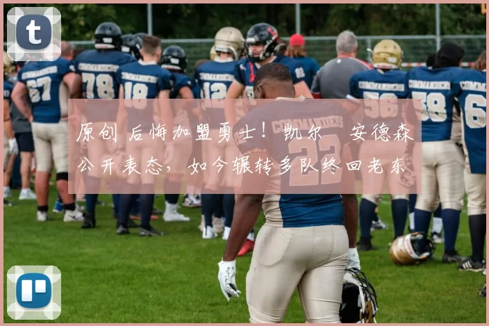 原创 后悔加盟勇士！凯尔・安德森公开表态，如今辗转多队终回老东家