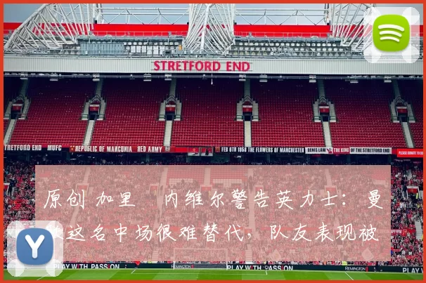 原创 加里・内维尔警告英力士：曼联这名中场很难替代，队友表现被赞 “离谱”