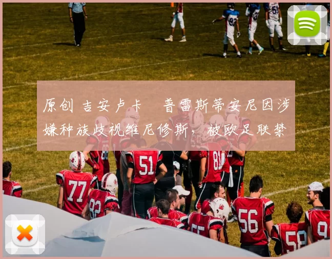 原创 吉安卢卡・普雷斯蒂安尼因涉嫌种族歧视维尼修斯，被欧足联禁赛