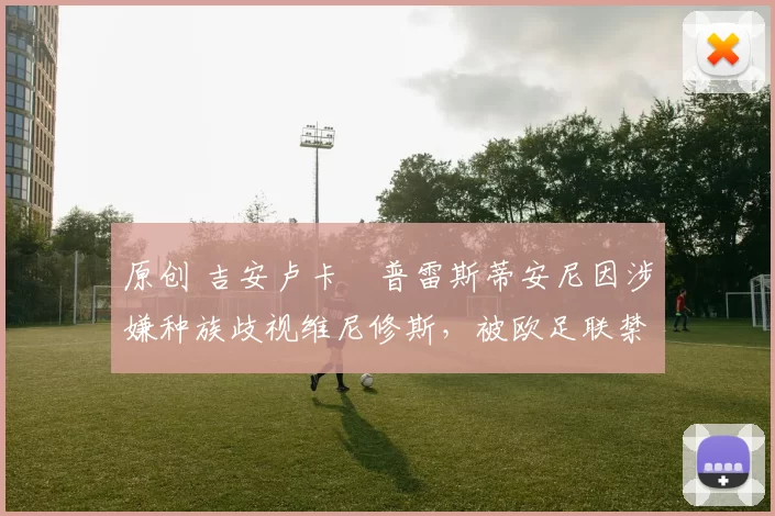 原创 吉安卢卡・普雷斯蒂安尼因涉嫌种族歧视维尼修斯,被欧足联禁赛