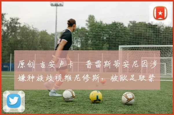 原创 吉安卢卡・普雷斯蒂安尼因涉嫌种族歧视维尼修斯，被欧足联禁赛