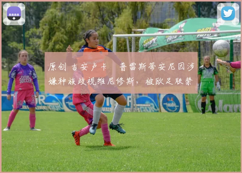 原创 吉安卢卡・普雷斯蒂安尼因涉嫌种族歧视维尼修斯,被欧足联禁赛