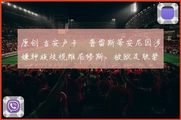 原创 吉安卢卡・普雷斯蒂安尼因涉嫌种族歧视维尼修斯,被欧足联禁赛