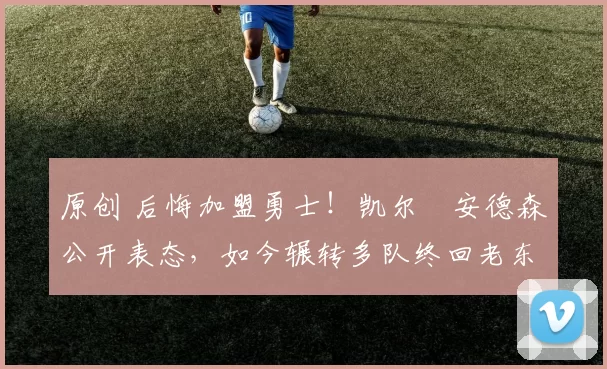 原创 后悔加盟勇士！凯尔・安德森公开表态，如今辗转多队终回老东家