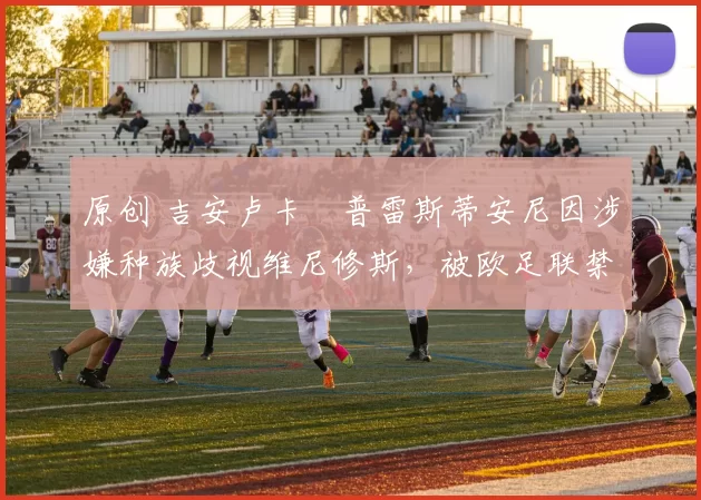 原创 吉安卢卡・普雷斯蒂安尼因涉嫌种族歧视维尼修斯,被欧足联禁赛