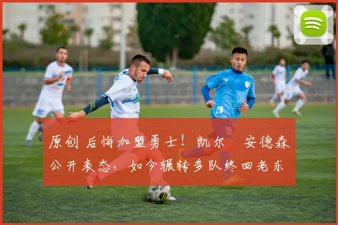 原创 后悔加盟勇士！凯尔・安德森公开表态，如今辗转多队终回老东家