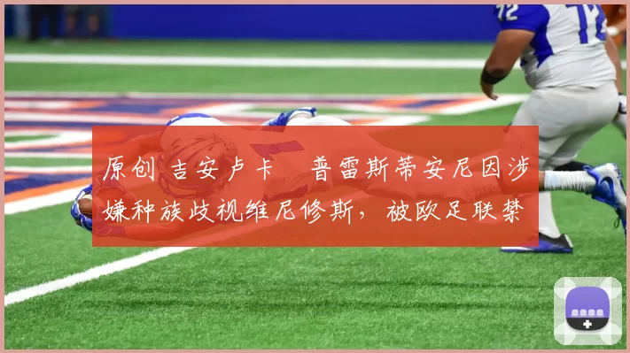 原创 吉安卢卡・普雷斯蒂安尼因涉嫌种族歧视维尼修斯，被欧足联禁赛