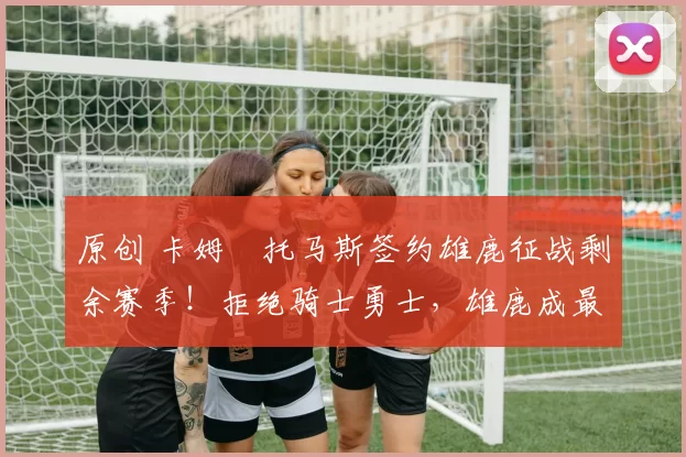 原创 卡姆・托马斯签约雄鹿征战剩余赛季！拒绝骑士勇士，雄鹿成最优选