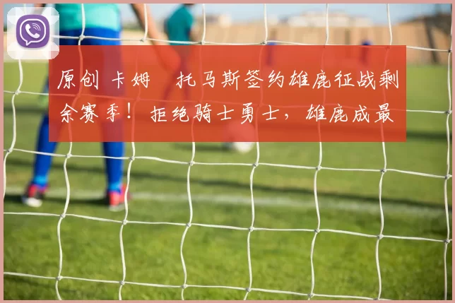 原创 卡姆・托马斯签约雄鹿征战剩余赛季！拒绝骑士勇士，雄鹿成最优选