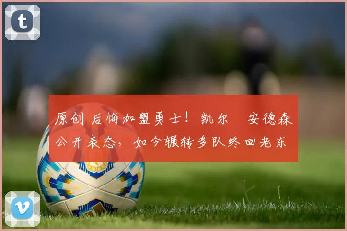 原创 后悔加盟勇士！凯尔・安德森公开表态，如今辗转多队终回老东家