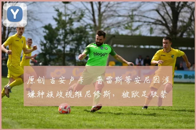 原创 吉安卢卡・普雷斯蒂安尼因涉嫌种族歧视维尼修斯,被欧足联禁赛