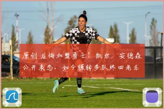 原创 后悔加盟勇士！凯尔・安德森公开表态，如今辗转多队终回老东家