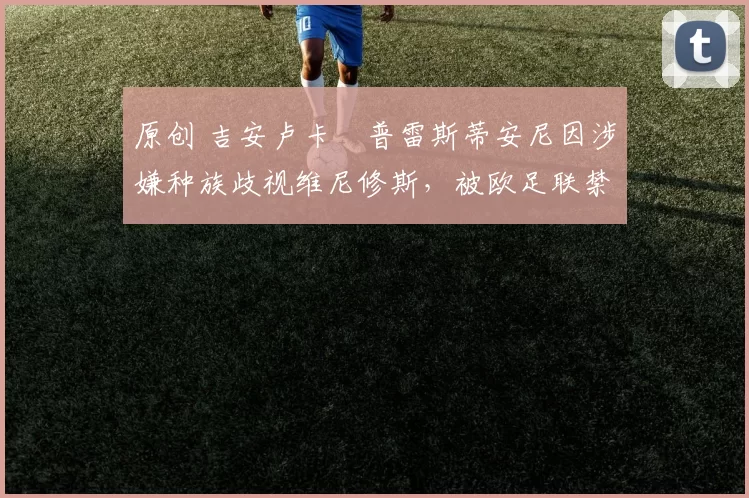 原创 吉安卢卡・普雷斯蒂安尼因涉嫌种族歧视维尼修斯，被欧足联禁赛