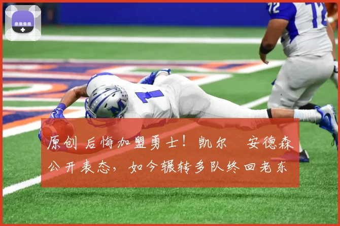 原创 后悔加盟勇士！凯尔・安德森公开表态，如今辗转多队终回老东家