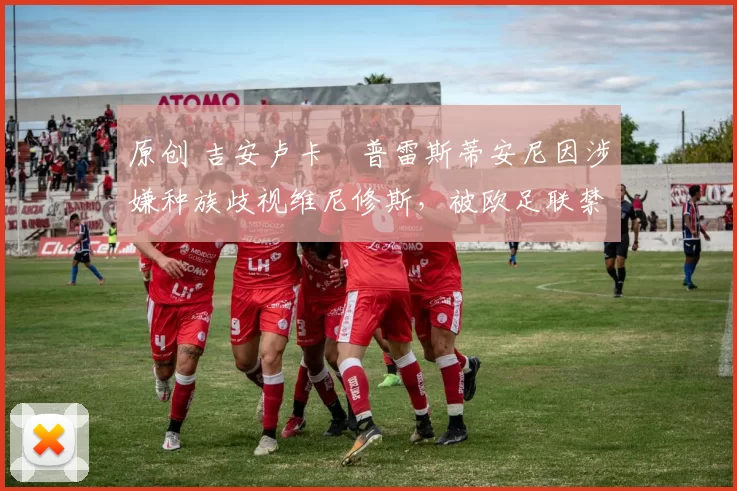 原创 吉安卢卡・普雷斯蒂安尼因涉嫌种族歧视维尼修斯，被欧足联禁赛