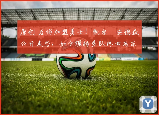 原创 后悔加盟勇士！凯尔・安德森公开表态，如今辗转多队终回老东家