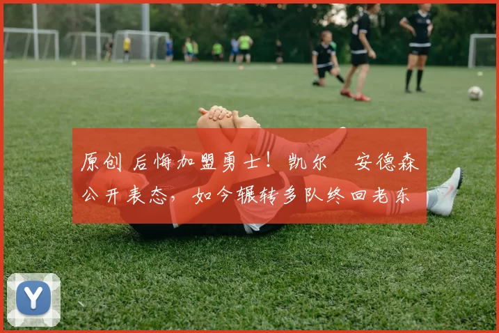 原创 后悔加盟勇士！凯尔・安德森公开表态，如今辗转多队终回老东家