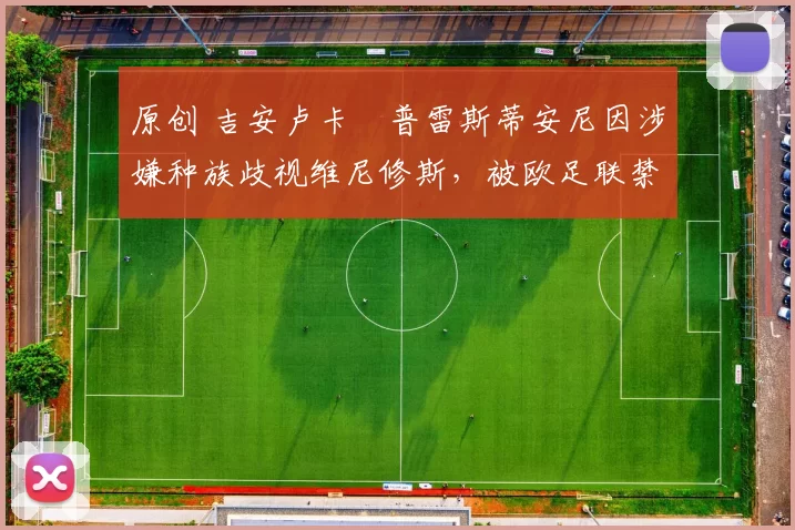 原创 吉安卢卡・普雷斯蒂安尼因涉嫌种族歧视维尼修斯，被欧足联禁赛