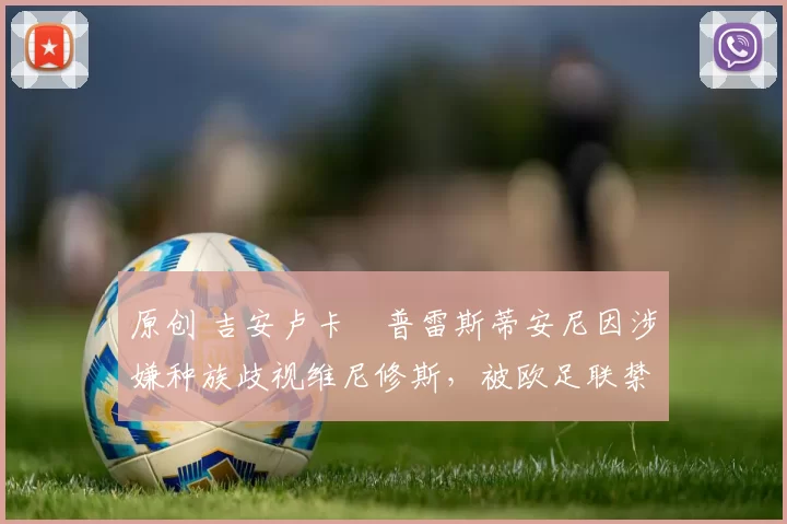 原创 吉安卢卡・普雷斯蒂安尼因涉嫌种族歧视维尼修斯,被欧足联禁赛