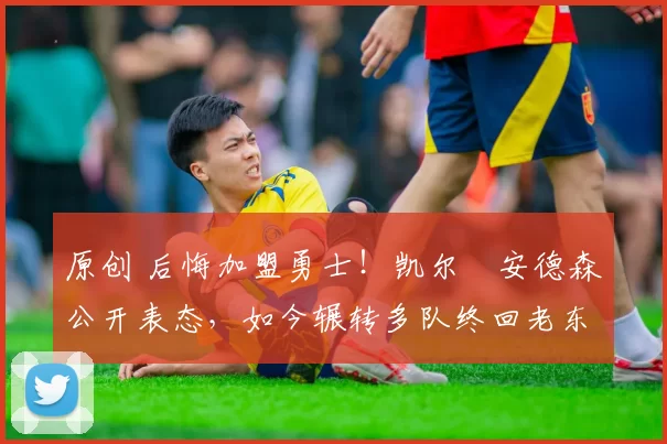 原创 后悔加盟勇士！凯尔・安德森公开表态，如今辗转多队终回老东家