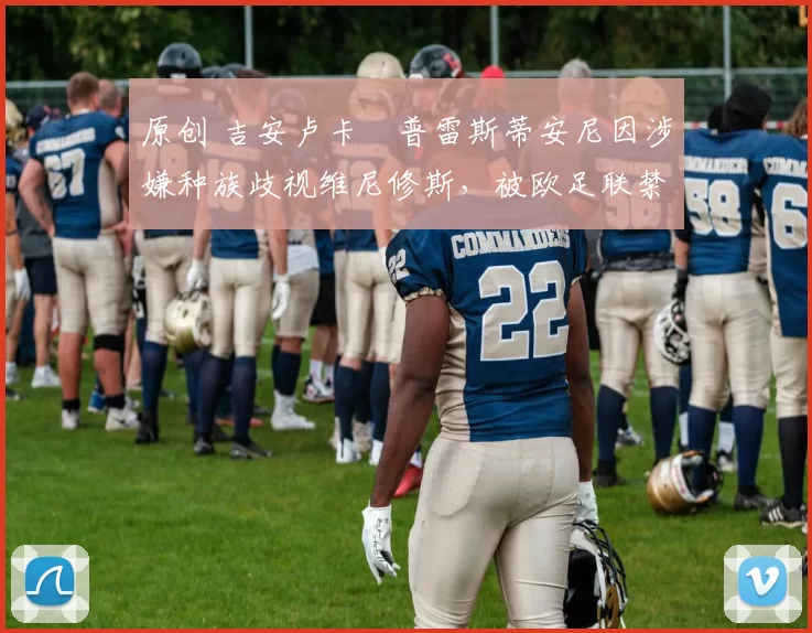 原创 吉安卢卡・普雷斯蒂安尼因涉嫌种族歧视维尼修斯，被欧足联禁赛