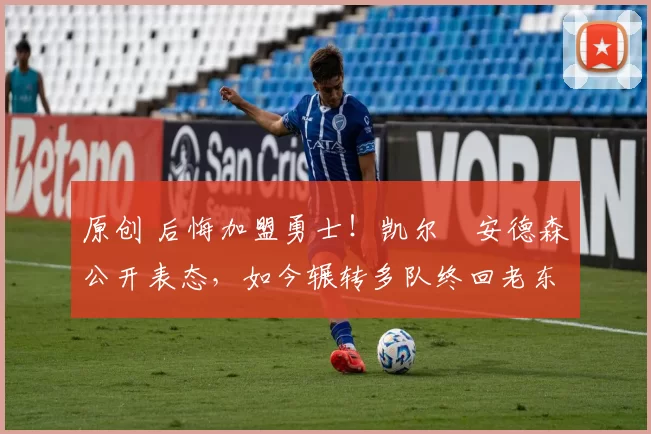 原创 后悔加盟勇士！凯尔・安德森公开表态，如今辗转多队终回老东家