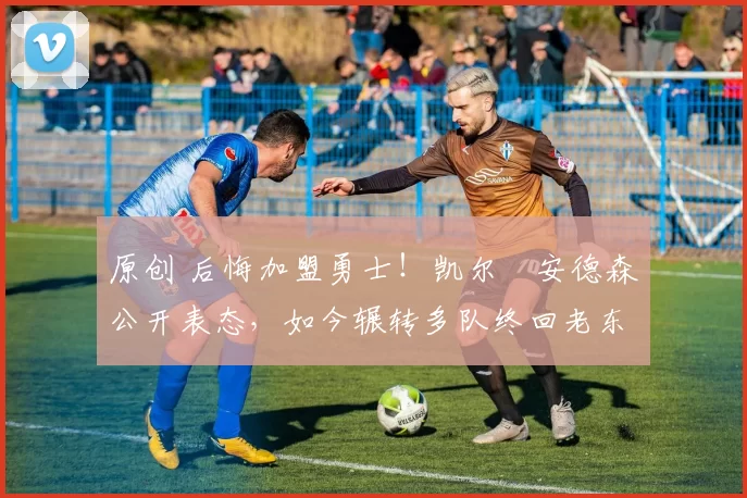 原创 后悔加盟勇士！凯尔・安德森公开表态，如今辗转多队终回老东家