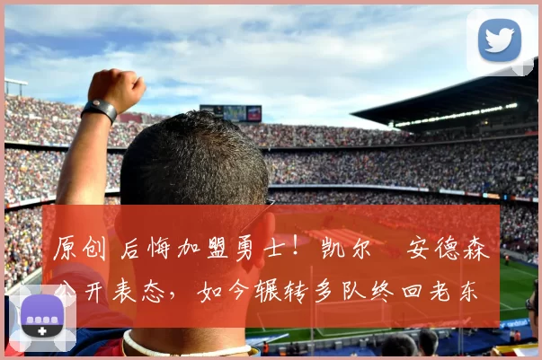 原创 后悔加盟勇士!凯尔・安德森公开表态,如今辗转多队终回老东家