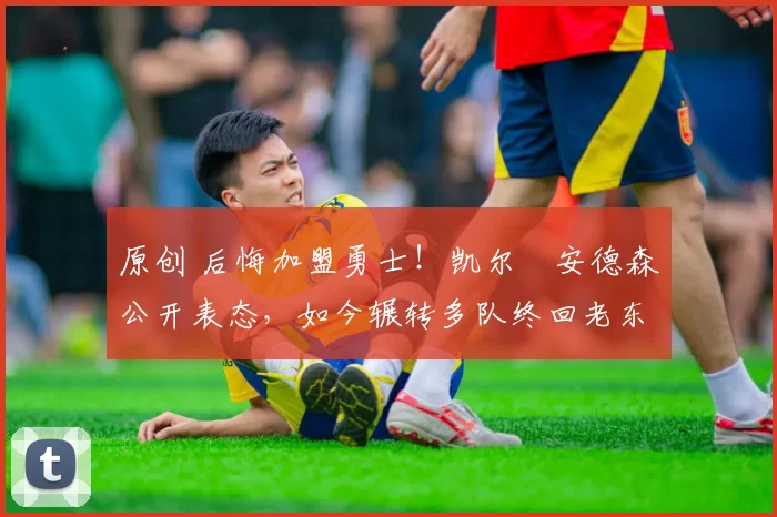 原创 后悔加盟勇士！凯尔・安德森公开表态，如今辗转多队终回老东家