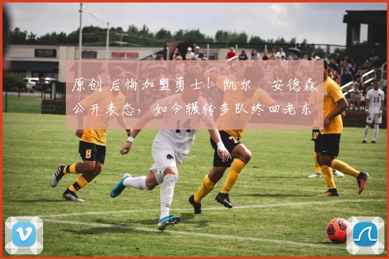 原创 后悔加盟勇士！凯尔・安德森公开表态，如今辗转多队终回老东家