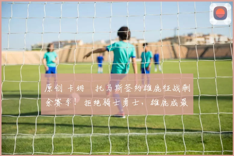 原创 卡姆・托马斯签约雄鹿征战剩余赛季！拒绝骑士勇士，雄鹿成最优选