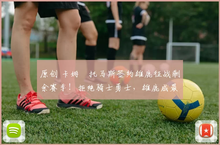 原创 卡姆・托马斯签约雄鹿征战剩余赛季！拒绝骑士勇士，雄鹿成最优选