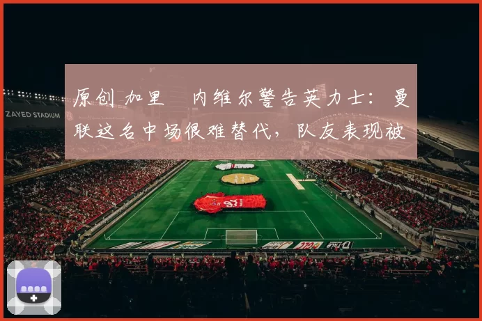 原创 加里・内维尔警告英力士:曼联这名中场很难替代,队友表现被赞 “离谱”