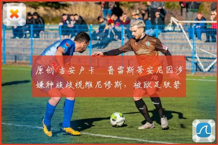 原创 吉安卢卡・普雷斯蒂安尼因涉嫌种族歧视维尼修斯，被欧足联禁赛