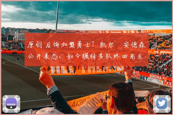 原创 后悔加盟勇士！凯尔・安德森公开表态，如今辗转多队终回老东家