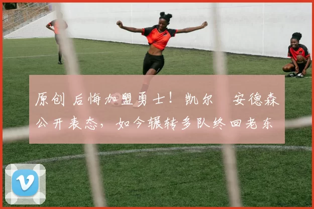 原创 后悔加盟勇士！凯尔・安德森公开表态，如今辗转多队终回老东家