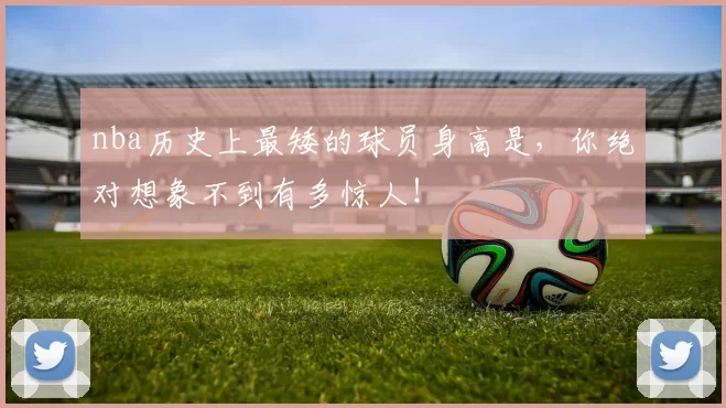nba历史上最矮的球员身高是，你绝对想象不到有多惊人！