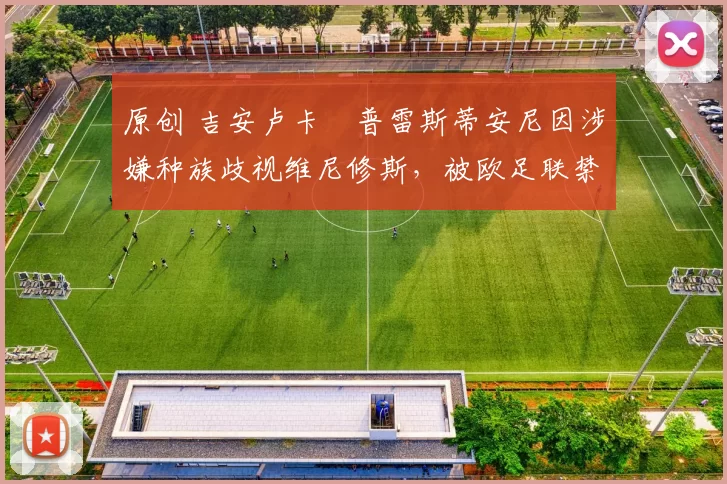 原创 吉安卢卡・普雷斯蒂安尼因涉嫌种族歧视维尼修斯，被欧足联禁赛