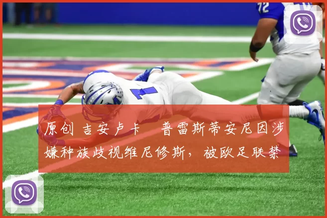 原创 吉安卢卡・普雷斯蒂安尼因涉嫌种族歧视维尼修斯，被欧足联禁赛