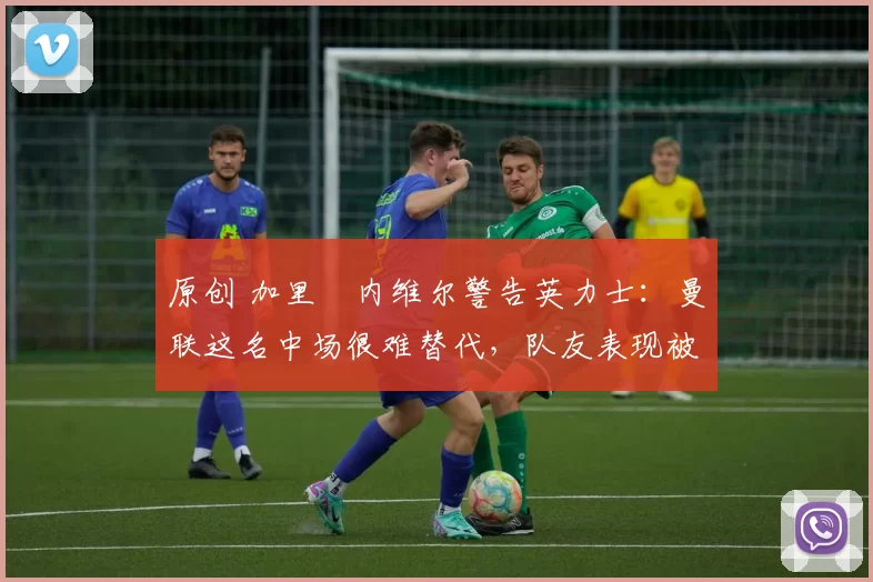 原创 加里・内维尔警告英力士:曼联这名中场很难替代,队友表现被赞 “离谱”