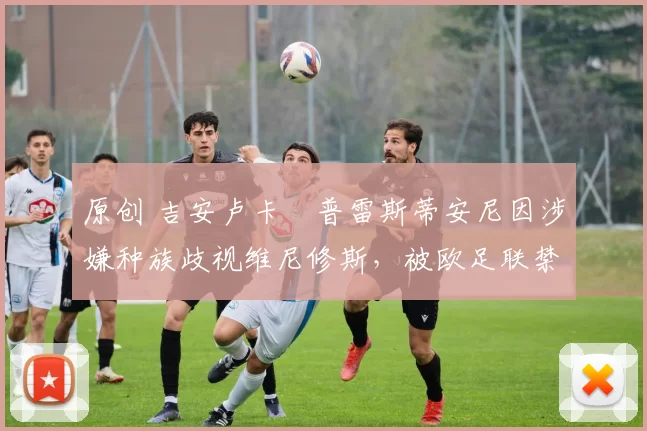 原创 吉安卢卡・普雷斯蒂安尼因涉嫌种族歧视维尼修斯，被欧足联禁赛